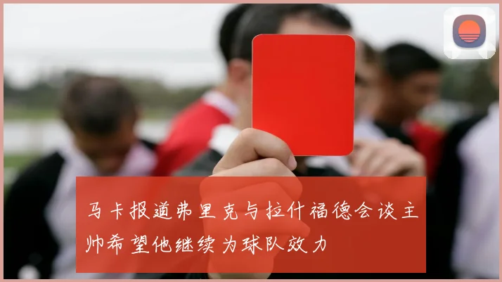 马卡报道弗里克与拉什福德会谈主帅希望他继续为球队效力