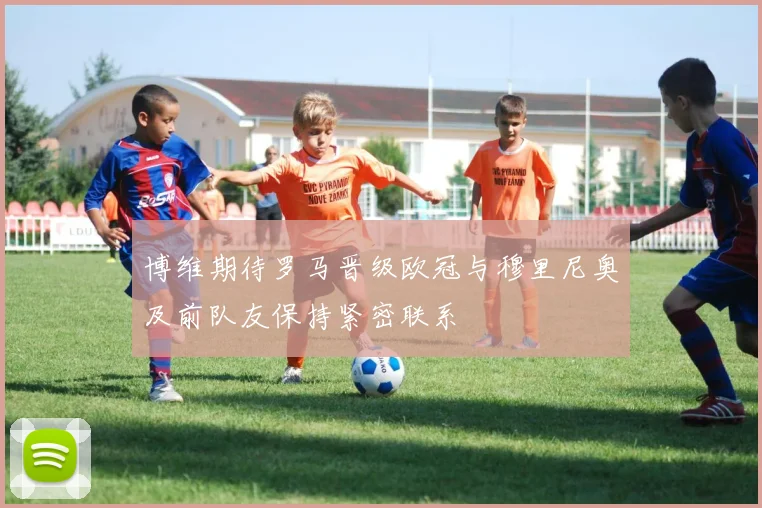 博维期待罗马晋级欧冠与穆里尼奥及前队友保持紧密联系