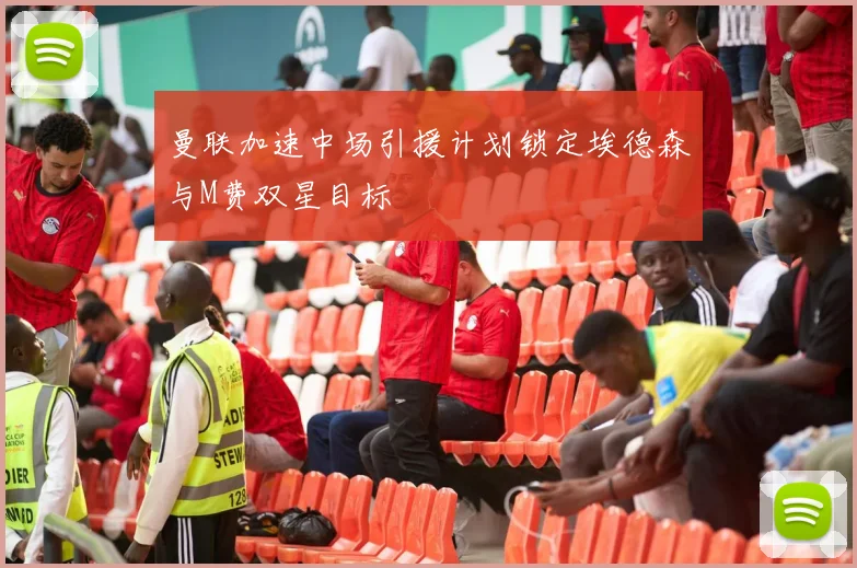 曼联加速中场引援计划锁定埃德森与M费双星目标