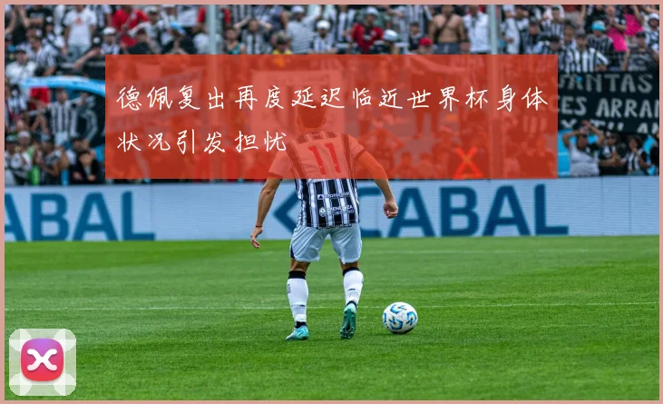 德佩复出再度延迟临近世界杯身体状况引发担忧