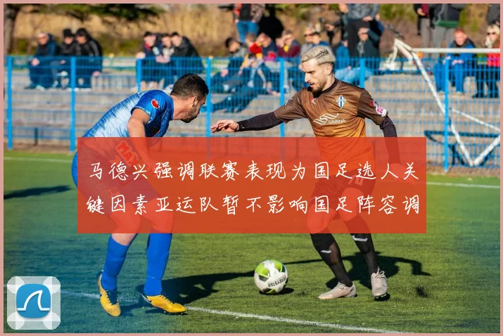 马德兴强调联赛表现为国足选人关键因素亚运队暂不影响国足阵容调整