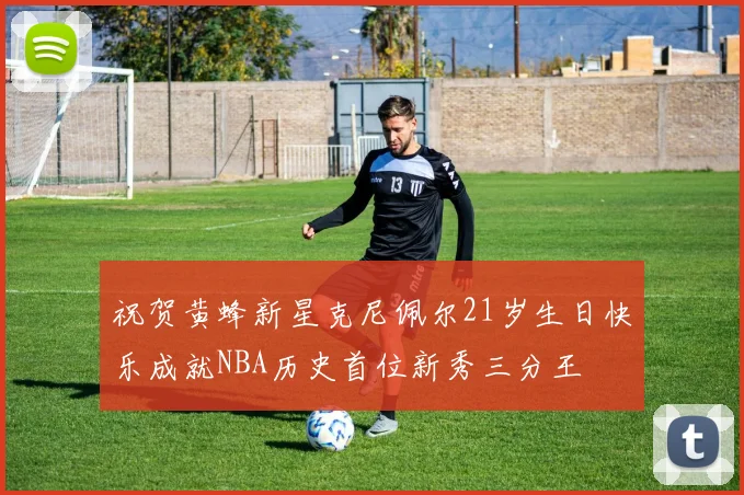 祝贺黄蜂新星克尼佩尔21岁生日快乐成就NBA历史首位新秀三分王