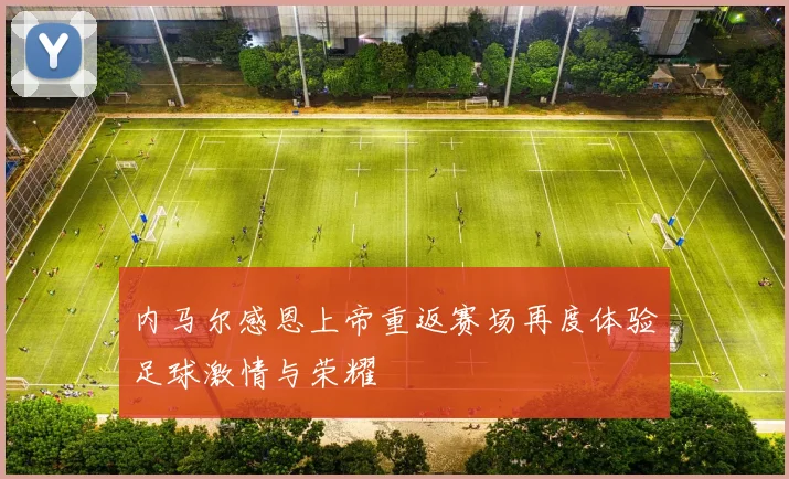 内马尔感恩上帝重返赛场再度体验足球激情与荣耀
