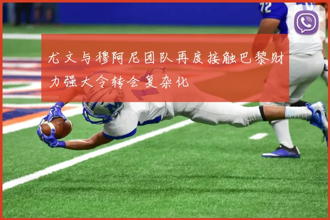 尤文与穆阿尼团队再度接触巴黎财力强大令转会复杂化