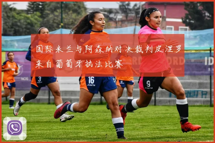 国际米兰与阿森纳对决裁判皮涅罗来自葡萄牙执法比赛