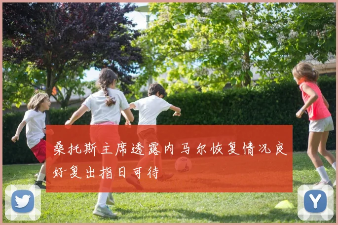 桑托斯主席透露内马尔恢复情况良好复出指日可待