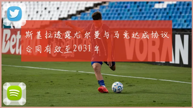 斯基拉透露尤尔曼与马竞达成协议合同有效至2031年