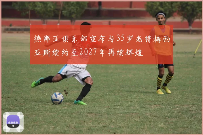 热那亚俱乐部宣布与35岁老将梅西亚斯续约至2027年再续辉煌