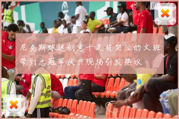 尼克斯球迷创意十足将哭泣的文班带到总冠军庆典现场引发热议