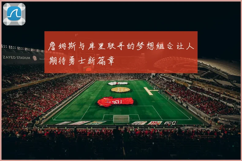 詹姆斯与库里联手的梦想组合让人期待勇士新篇章