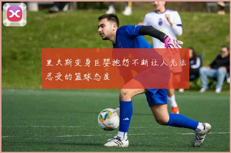 里夫斯变身巨婴抱怨不断让人无法忍受的篮球态度