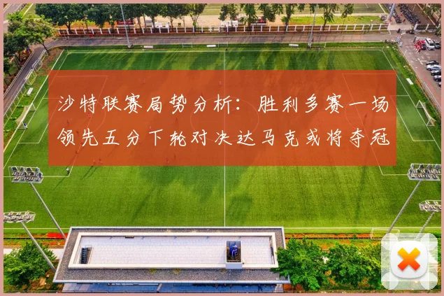 沙特联赛局势分析：胜利多赛一场领先五分下轮对决达马克或将夺冠