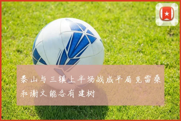 泰山与三镇上半场战成平局克雷桑和谢文能各有建树