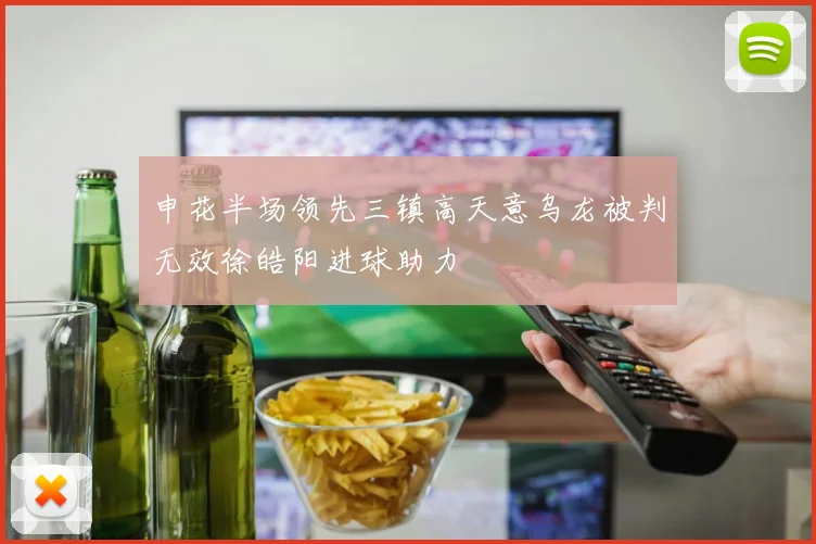申花半场领先三镇高天意乌龙被判无效徐皓阳进球助力