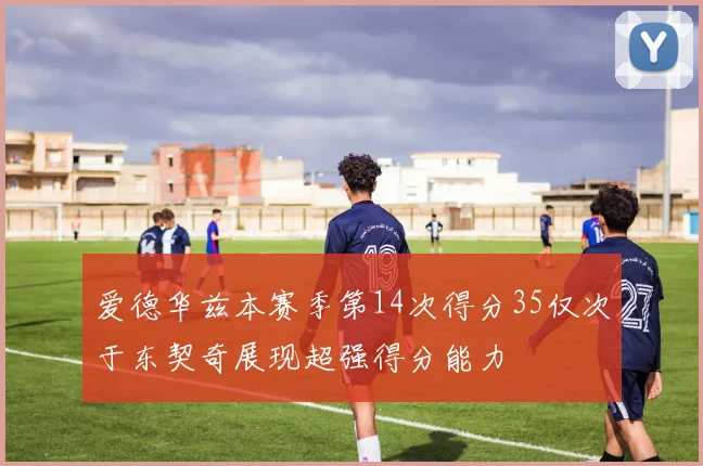 爱德华兹本赛季第14次得分35仅次于东契奇展现超强得分能力