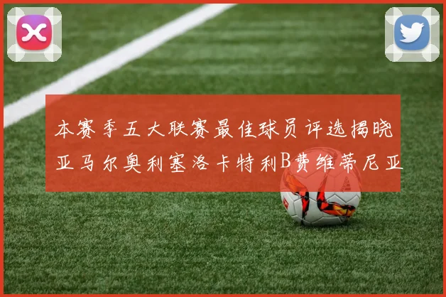 本赛季五大联赛最佳球员评选揭晓亚马尔奥利塞洛卡特利B费维蒂尼亚入围