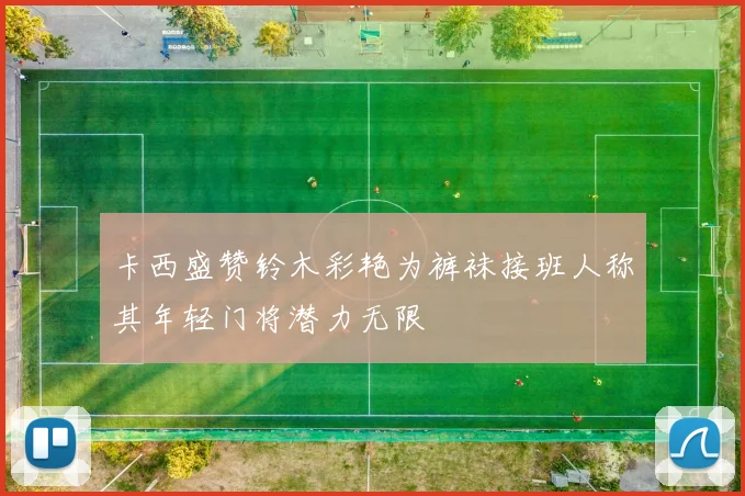 卡西盛赞铃木彩艳为裤袜接班人称其年轻门将潜力无限