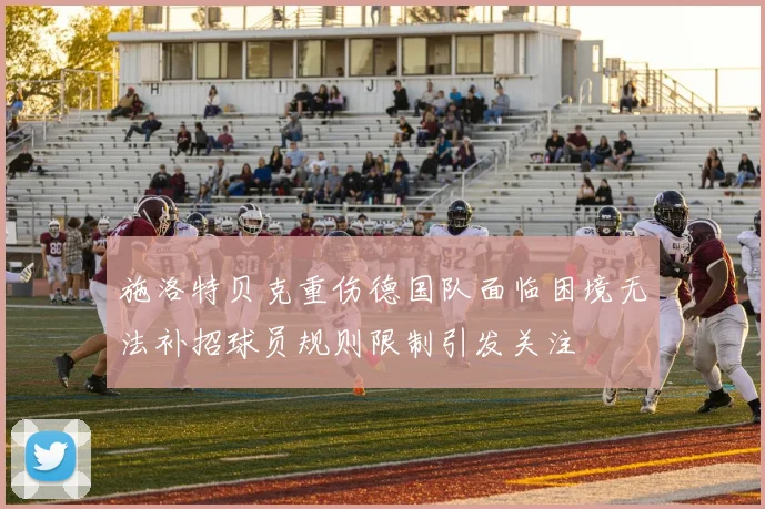 施洛特贝克重伤德国队面临困境无法补招球员规则限制引发关注