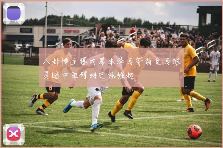 八卦博主曝内幕本泽马等前皇马球员暗中阻碍姆巴佩崛起