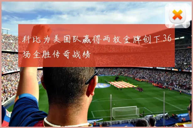 科比为美国队赢得两枚金牌创下36场全胜传奇战绩