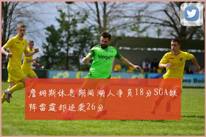 詹姆斯休息期间湖人净负18分SGA缺阵雷霆却逆袭26分