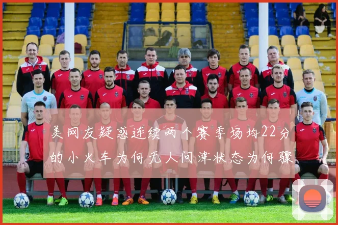 美网友疑惑连续两个赛季场均22分的小火车为何无人问津状态为何骤降