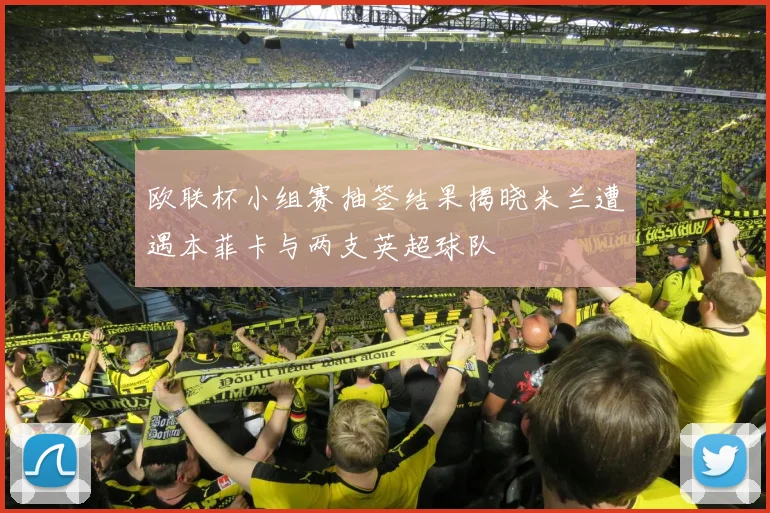 欧联杯小组赛抽签结果揭晓米兰遭遇本菲卡与两支英超球队