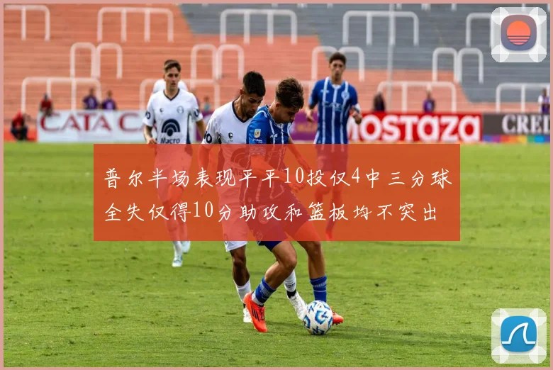 普尔半场表现平平10投仅4中三分球全失仅得10分助攻和篮板均不突出