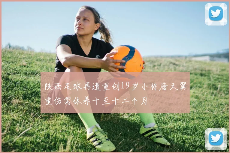 陕西足球再遭重创19岁小将唐天翼重伤需休养十至十二个月