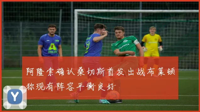 阿隆索确认桑切斯首发出战布莱顿称现有阵容平衡良好