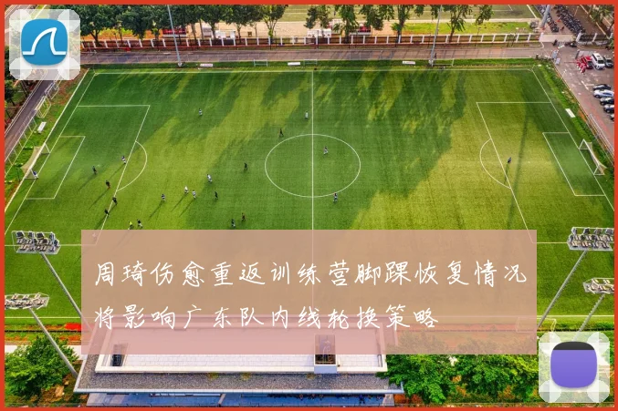 周琦伤愈重返训练营脚踝恢复情况将影响广东队内线轮换策略