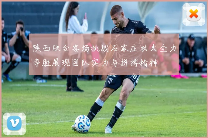 陕西联合客场挑战石家庄功夫全力争胜展现团队实力与拼搏精神